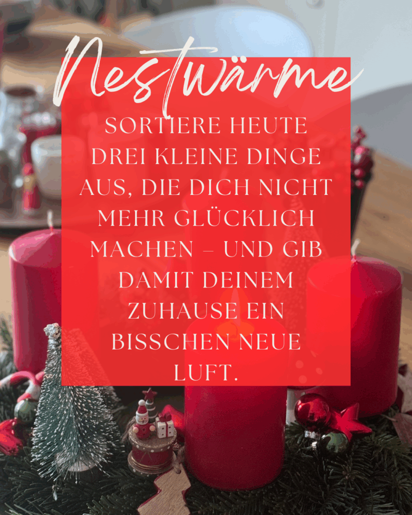 Dezembermomente ~ Ein kleiner Stern pro Tag – für gute Gefühle, Achtsamkeit & Wärme im Advent.
Sortiere heute drei kleine Dinge aus,
die Dich nicht mehr glücklich machen -
und gib damit Deinem ZuHause ein
bisschen neue Luft.